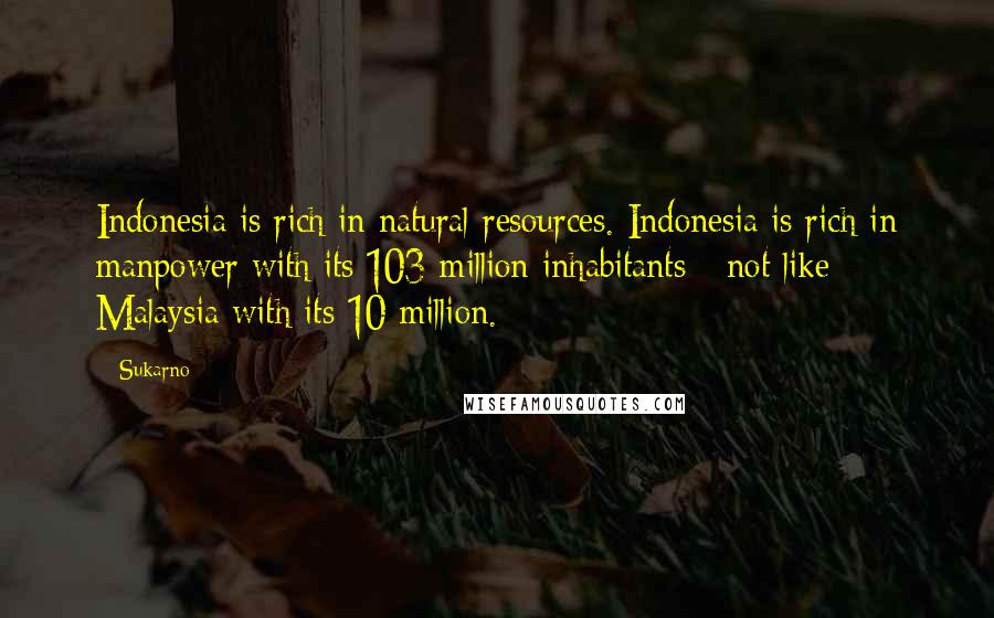 Sukarno Quotes: Indonesia is rich in natural resources. Indonesia is rich in manpower with its 103 million inhabitants - not like Malaysia with its 10 million.