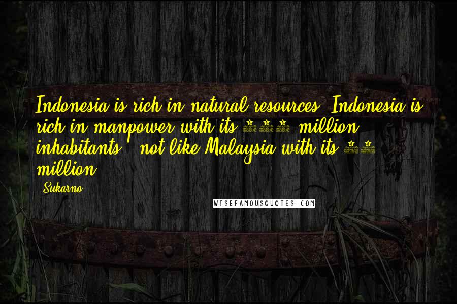 Sukarno Quotes: Indonesia is rich in natural resources. Indonesia is rich in manpower with its 103 million inhabitants - not like Malaysia with its 10 million.