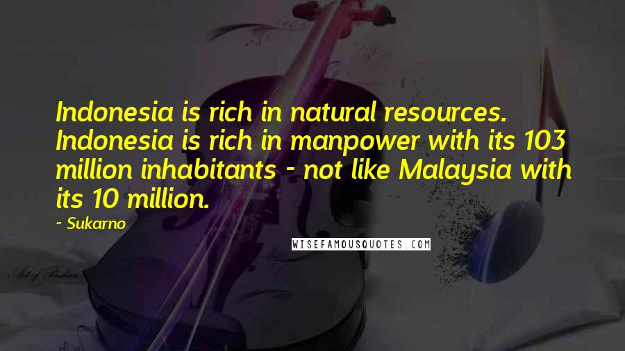 Sukarno Quotes: Indonesia is rich in natural resources. Indonesia is rich in manpower with its 103 million inhabitants - not like Malaysia with its 10 million.