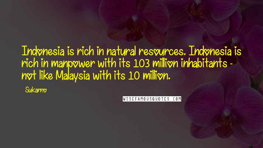 Sukarno Quotes: Indonesia is rich in natural resources. Indonesia is rich in manpower with its 103 million inhabitants - not like Malaysia with its 10 million.