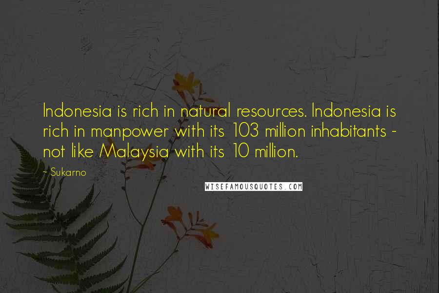 Sukarno Quotes: Indonesia is rich in natural resources. Indonesia is rich in manpower with its 103 million inhabitants - not like Malaysia with its 10 million.