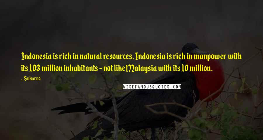 Sukarno Quotes: Indonesia is rich in natural resources. Indonesia is rich in manpower with its 103 million inhabitants - not like Malaysia with its 10 million.