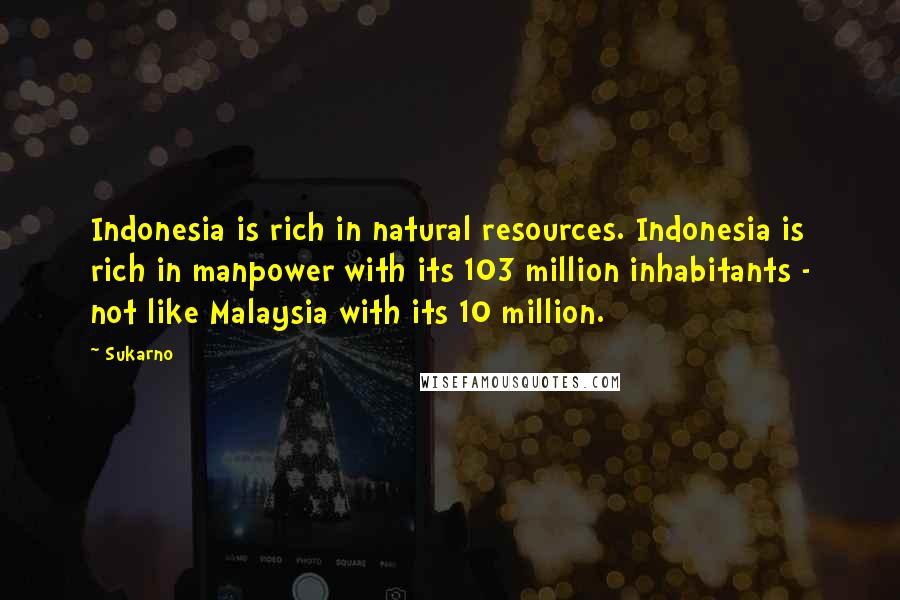 Sukarno Quotes: Indonesia is rich in natural resources. Indonesia is rich in manpower with its 103 million inhabitants - not like Malaysia with its 10 million.