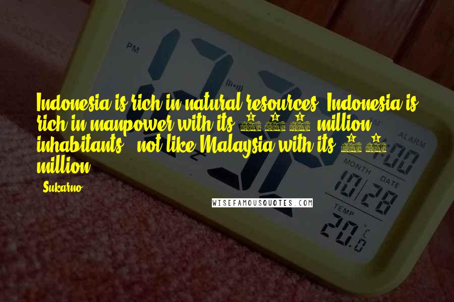 Sukarno Quotes: Indonesia is rich in natural resources. Indonesia is rich in manpower with its 103 million inhabitants - not like Malaysia with its 10 million.