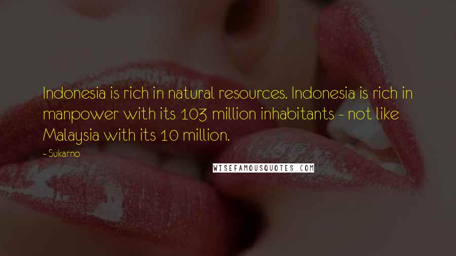 Sukarno Quotes: Indonesia is rich in natural resources. Indonesia is rich in manpower with its 103 million inhabitants - not like Malaysia with its 10 million.