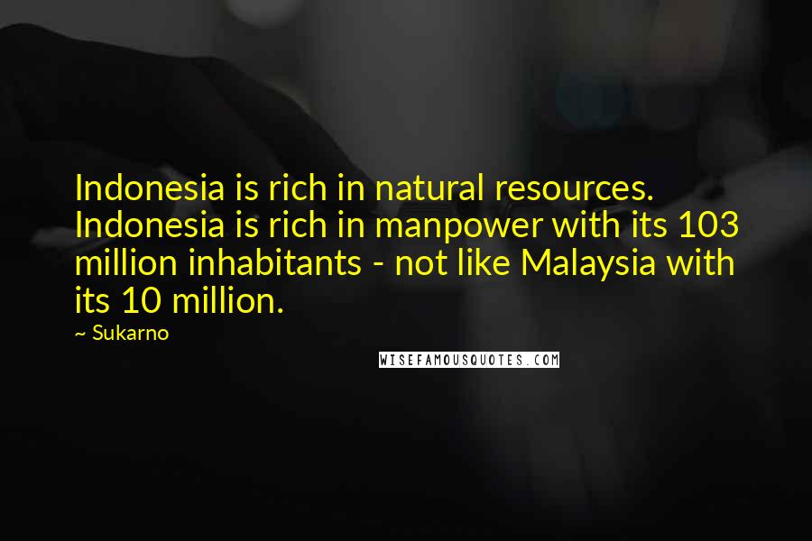 Sukarno Quotes: Indonesia is rich in natural resources. Indonesia is rich in manpower with its 103 million inhabitants - not like Malaysia with its 10 million.