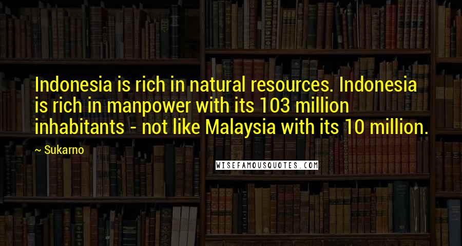 Sukarno Quotes: Indonesia is rich in natural resources. Indonesia is rich in manpower with its 103 million inhabitants - not like Malaysia with its 10 million.