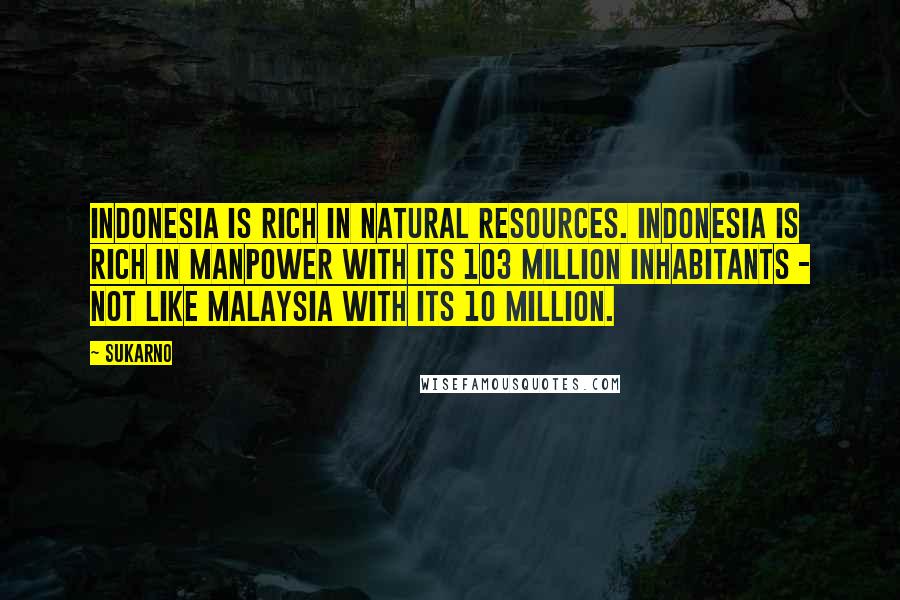 Sukarno Quotes: Indonesia is rich in natural resources. Indonesia is rich in manpower with its 103 million inhabitants - not like Malaysia with its 10 million.