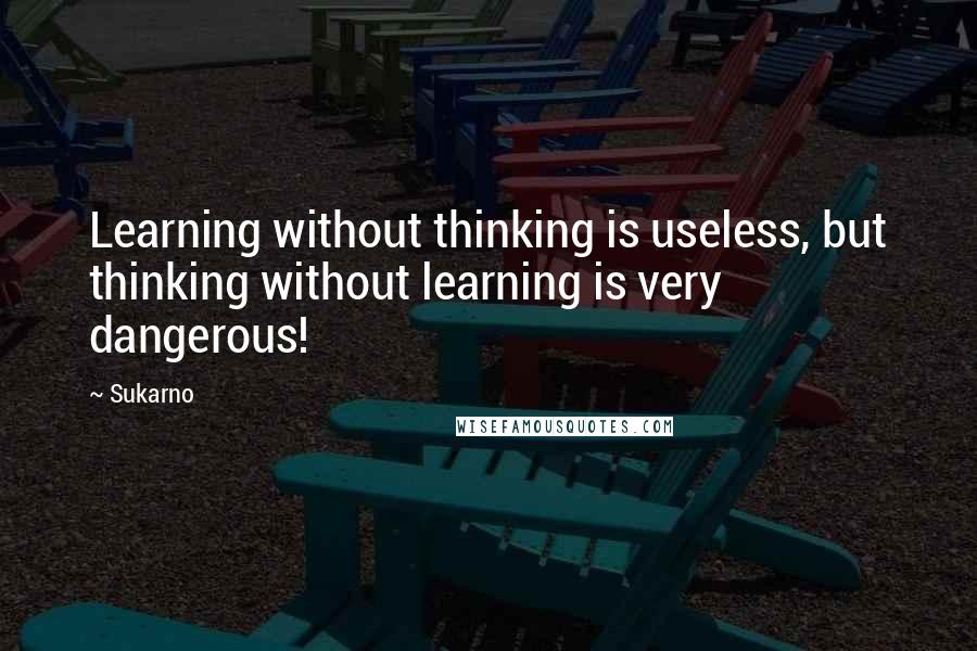 Sukarno Quotes: Learning without thinking is useless, but thinking without learning is very dangerous!