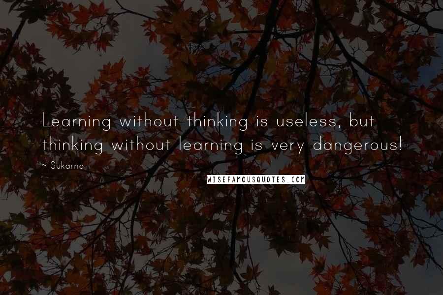 Sukarno Quotes: Learning without thinking is useless, but thinking without learning is very dangerous!