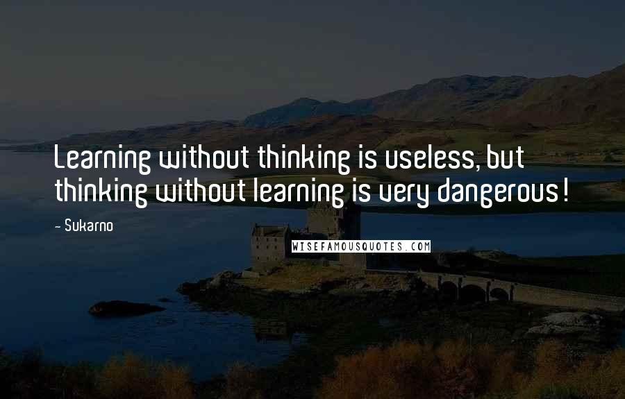 Sukarno Quotes: Learning without thinking is useless, but thinking without learning is very dangerous!