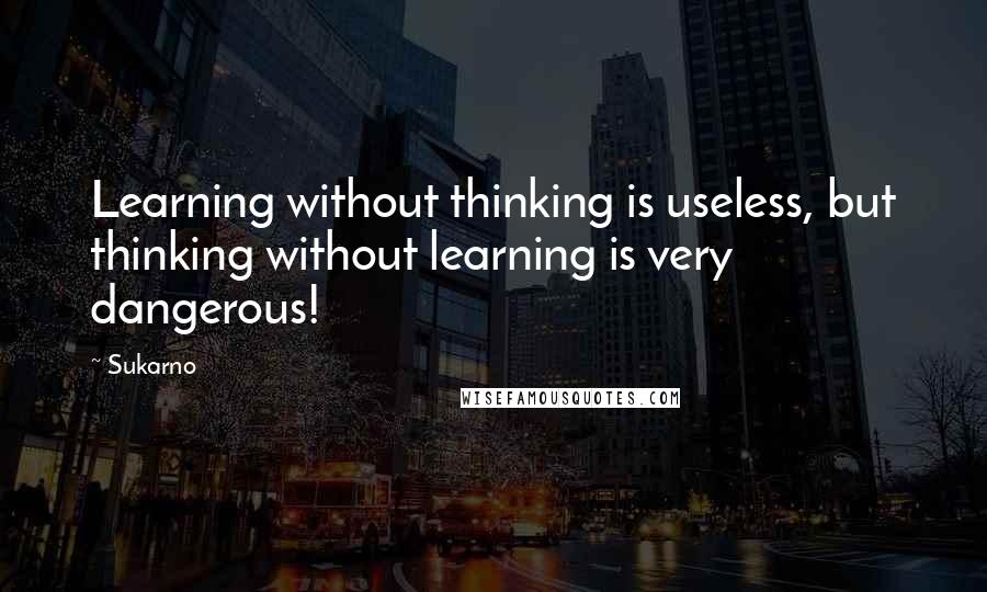 Sukarno Quotes: Learning without thinking is useless, but thinking without learning is very dangerous!