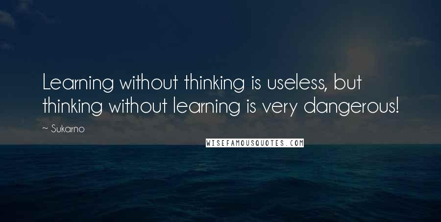 Sukarno Quotes: Learning without thinking is useless, but thinking without learning is very dangerous!