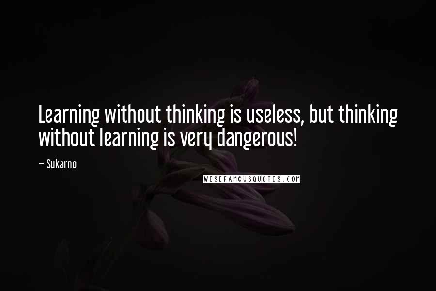 Sukarno Quotes: Learning without thinking is useless, but thinking without learning is very dangerous!