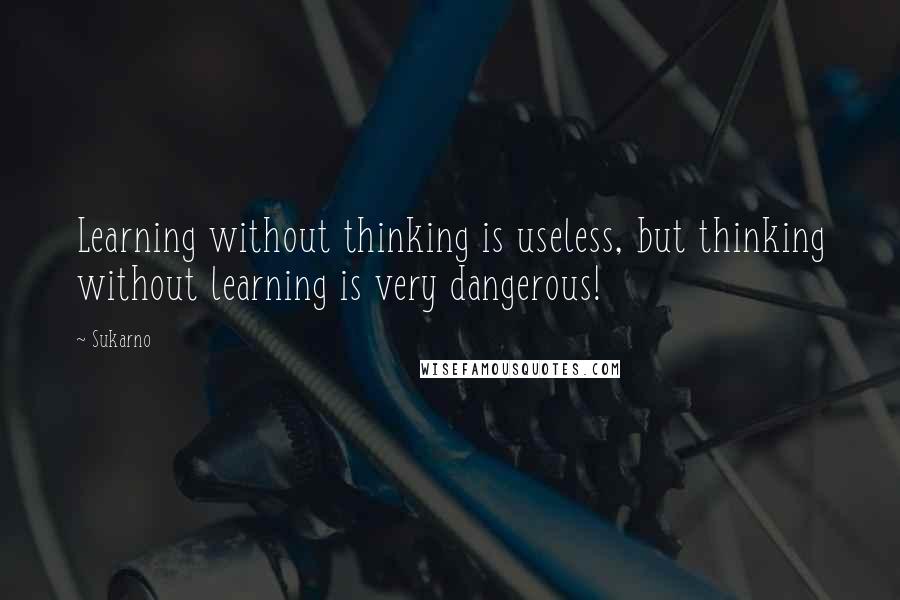 Sukarno Quotes: Learning without thinking is useless, but thinking without learning is very dangerous!