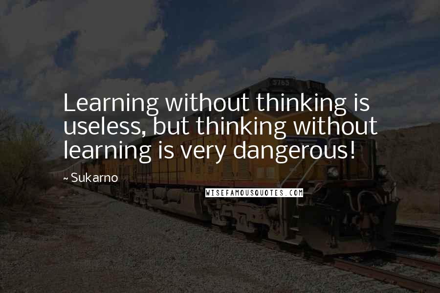 Sukarno Quotes: Learning without thinking is useless, but thinking without learning is very dangerous!