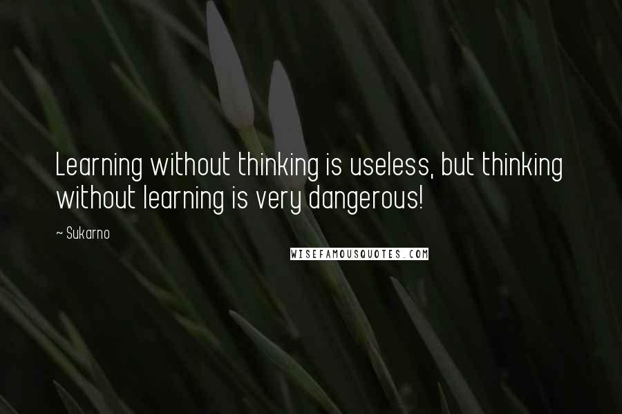 Sukarno Quotes: Learning without thinking is useless, but thinking without learning is very dangerous!