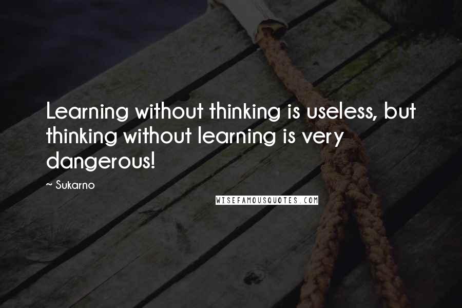 Sukarno Quotes: Learning without thinking is useless, but thinking without learning is very dangerous!