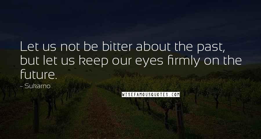 Sukarno Quotes: Let us not be bitter about the past, but let us keep our eyes firmly on the future.