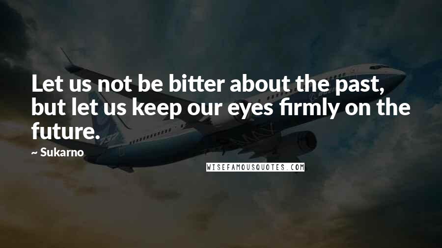 Sukarno Quotes: Let us not be bitter about the past, but let us keep our eyes firmly on the future.