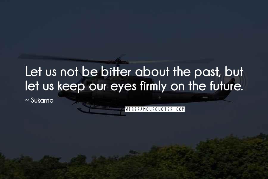 Sukarno Quotes: Let us not be bitter about the past, but let us keep our eyes firmly on the future.