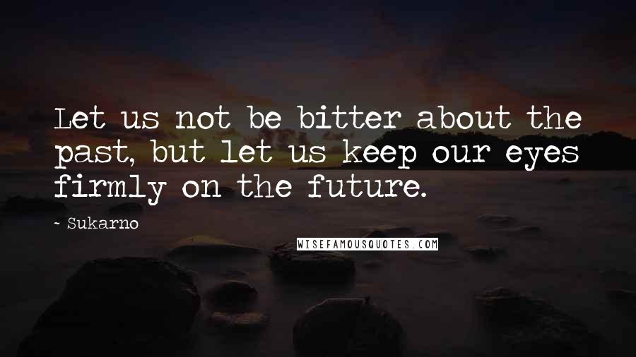 Sukarno Quotes: Let us not be bitter about the past, but let us keep our eyes firmly on the future.