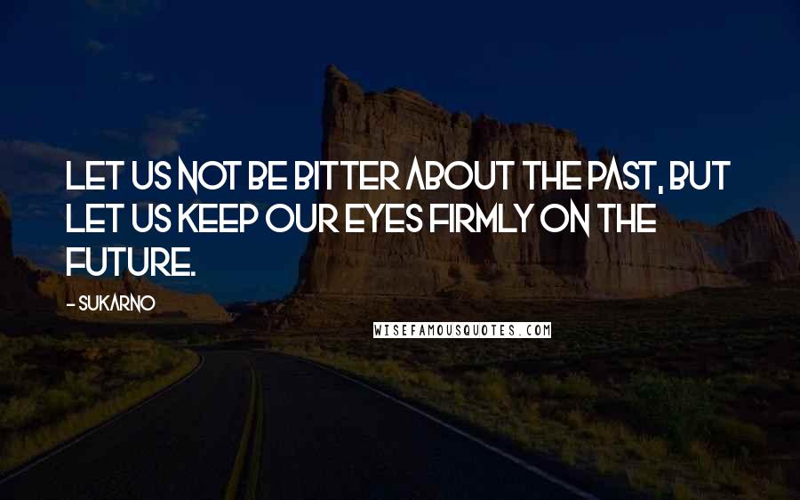 Sukarno Quotes: Let us not be bitter about the past, but let us keep our eyes firmly on the future.