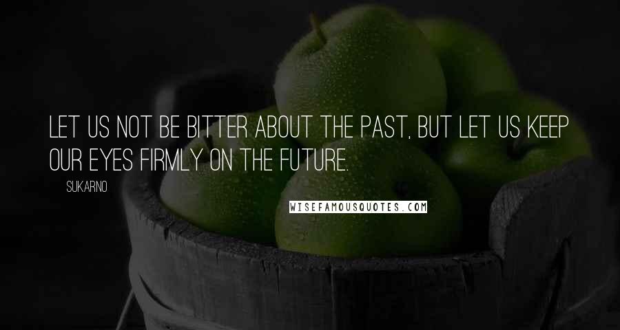 Sukarno Quotes: Let us not be bitter about the past, but let us keep our eyes firmly on the future.