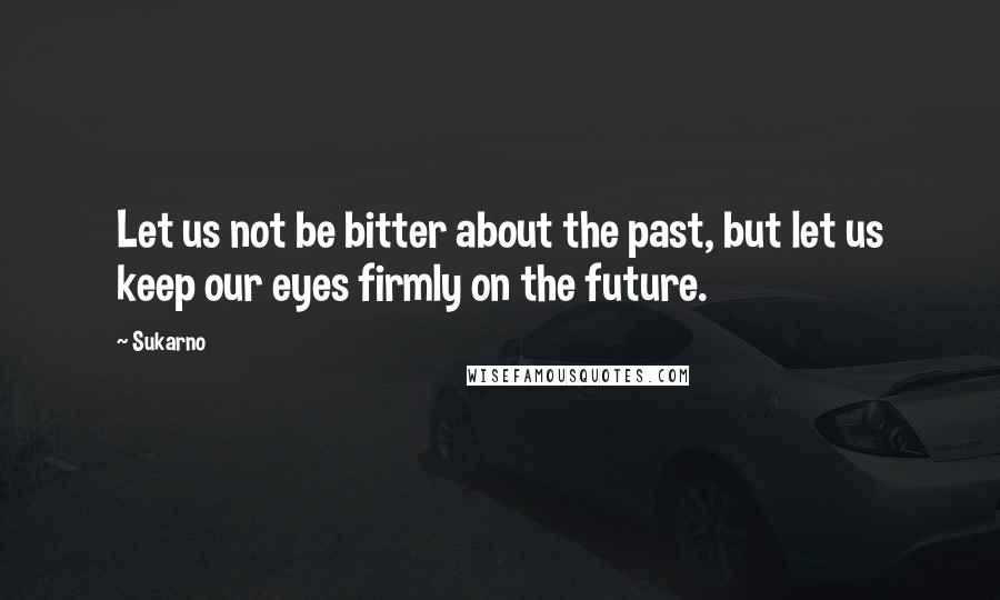 Sukarno Quotes: Let us not be bitter about the past, but let us keep our eyes firmly on the future.