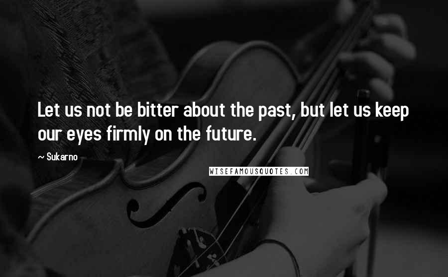 Sukarno Quotes: Let us not be bitter about the past, but let us keep our eyes firmly on the future.