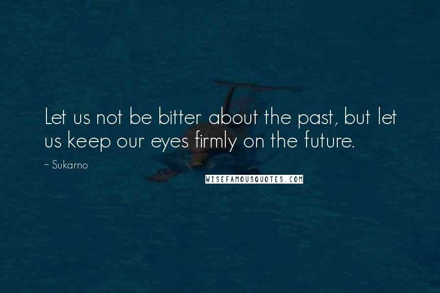 Sukarno Quotes: Let us not be bitter about the past, but let us keep our eyes firmly on the future.