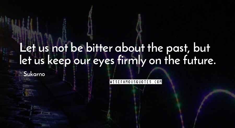 Sukarno Quotes: Let us not be bitter about the past, but let us keep our eyes firmly on the future.
