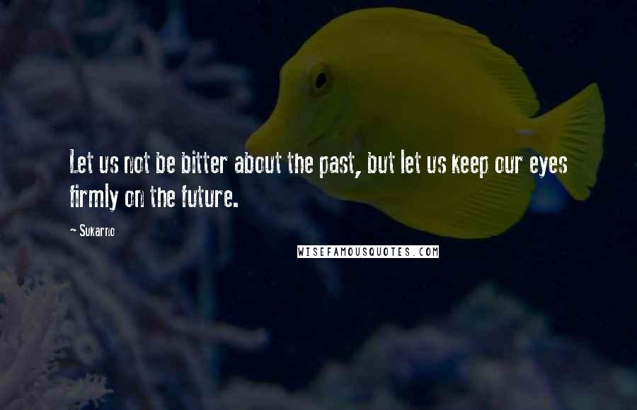 Sukarno Quotes: Let us not be bitter about the past, but let us keep our eyes firmly on the future.