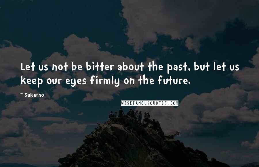Sukarno Quotes: Let us not be bitter about the past, but let us keep our eyes firmly on the future.