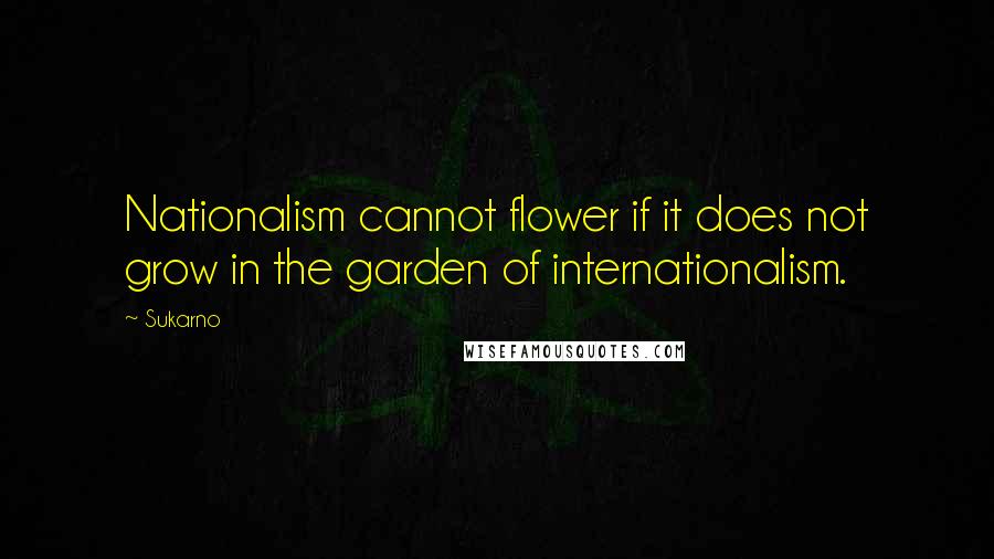 Sukarno Quotes: Nationalism cannot flower if it does not grow in the garden of internationalism.