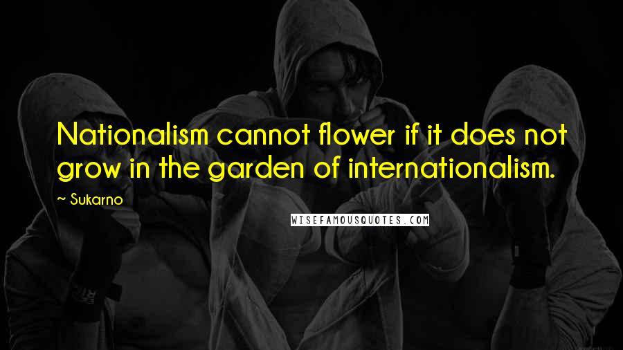 Sukarno Quotes: Nationalism cannot flower if it does not grow in the garden of internationalism.