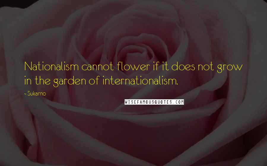 Sukarno Quotes: Nationalism cannot flower if it does not grow in the garden of internationalism.