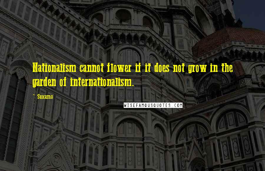 Sukarno Quotes: Nationalism cannot flower if it does not grow in the garden of internationalism.