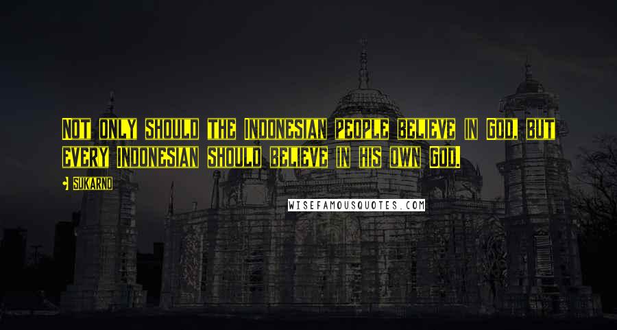 Sukarno Quotes: Not only should the Indonesian people believe in God, but every Indonesian should believe in his own God.