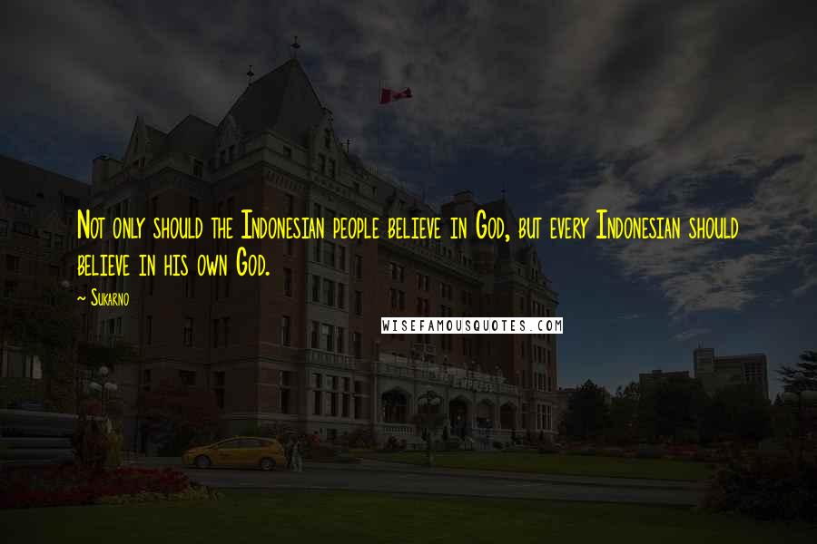 Sukarno Quotes: Not only should the Indonesian people believe in God, but every Indonesian should believe in his own God.