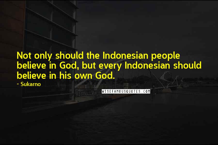 Sukarno Quotes: Not only should the Indonesian people believe in God, but every Indonesian should believe in his own God.