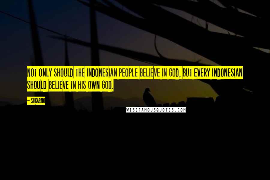 Sukarno Quotes: Not only should the Indonesian people believe in God, but every Indonesian should believe in his own God.