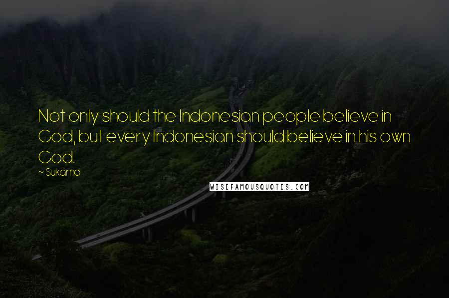 Sukarno Quotes: Not only should the Indonesian people believe in God, but every Indonesian should believe in his own God.