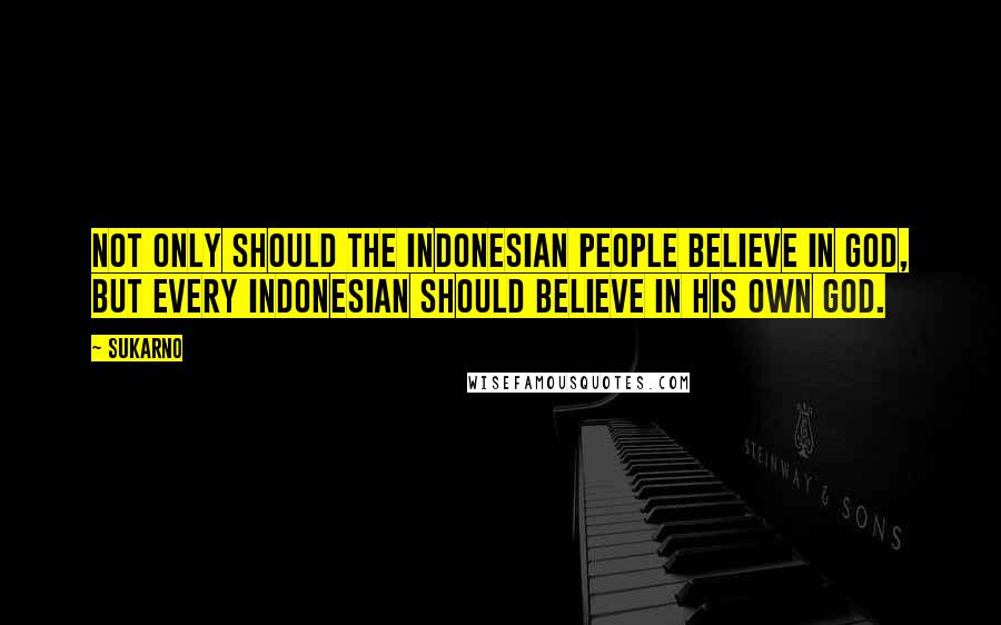 Sukarno Quotes: Not only should the Indonesian people believe in God, but every Indonesian should believe in his own God.