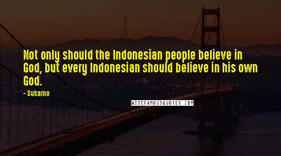 Sukarno Quotes: Not only should the Indonesian people believe in God, but every Indonesian should believe in his own God.