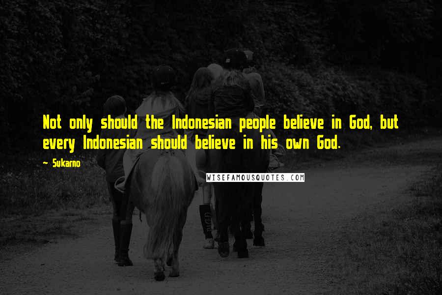 Sukarno Quotes: Not only should the Indonesian people believe in God, but every Indonesian should believe in his own God.