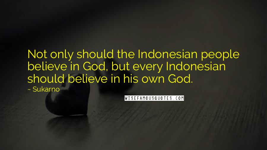 Sukarno Quotes: Not only should the Indonesian people believe in God, but every Indonesian should believe in his own God.