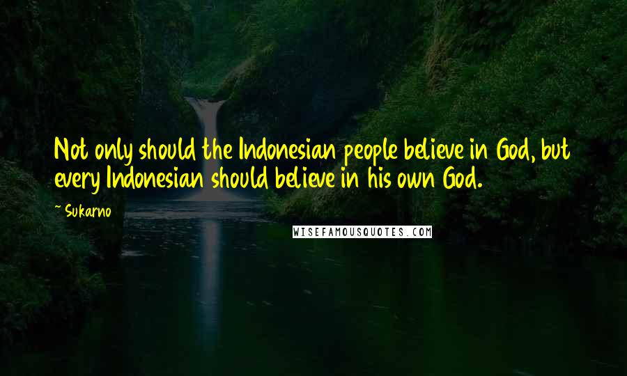 Sukarno Quotes: Not only should the Indonesian people believe in God, but every Indonesian should believe in his own God.