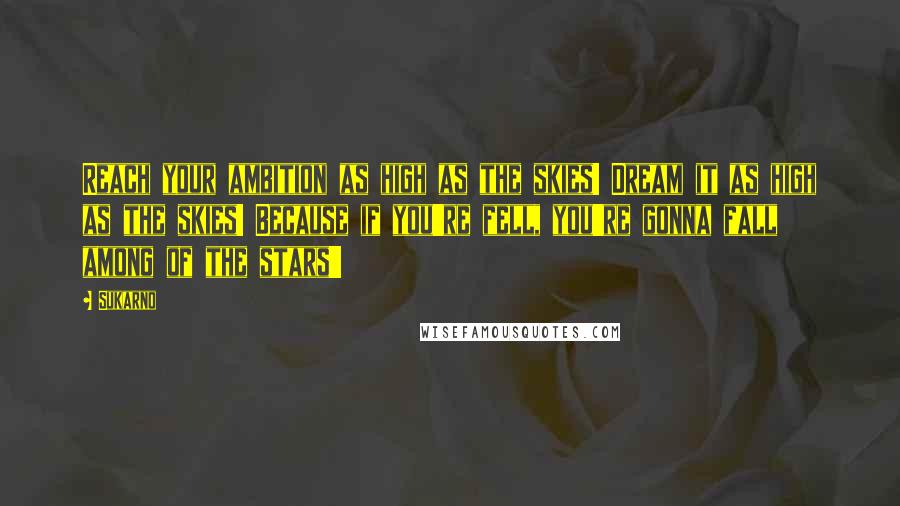 Sukarno Quotes: Reach your ambition as high as the skies! Dream it as high as the skies! Because if you're fell, you're gonna fall among of the stars!!