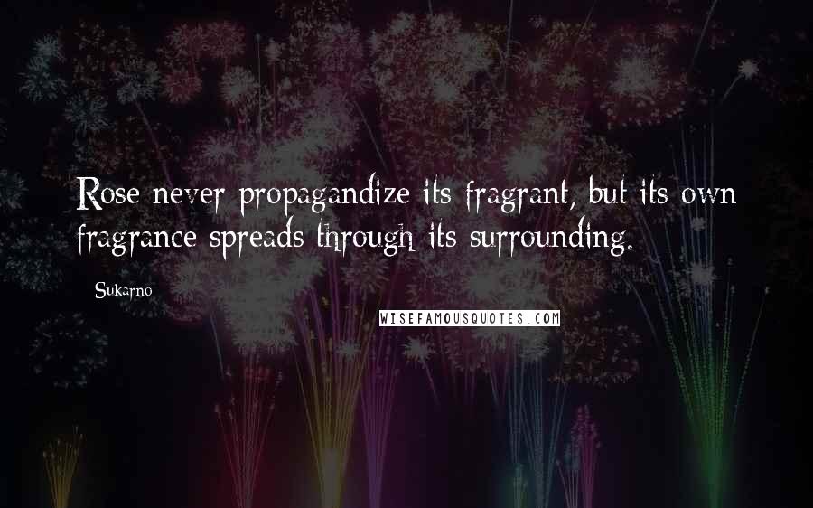 Sukarno Quotes: Rose never propagandize its fragrant, but its own fragrance spreads through its surrounding.